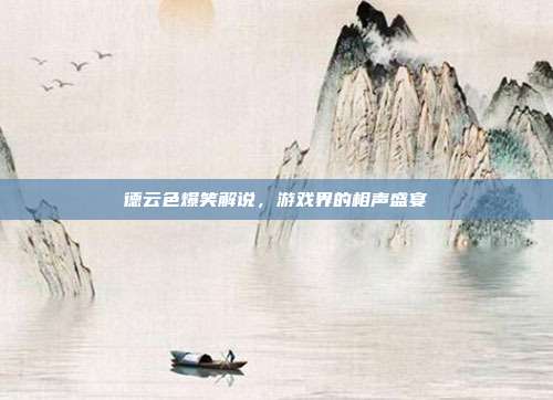 德云色爆笑解说，游戏界的相声盛宴