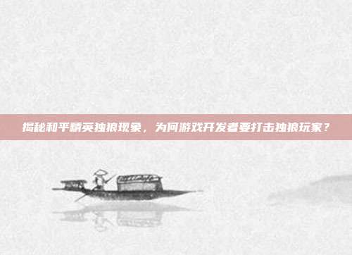 揭秘和平精英独狼现象，为何游戏开发者要打击独狼玩家？