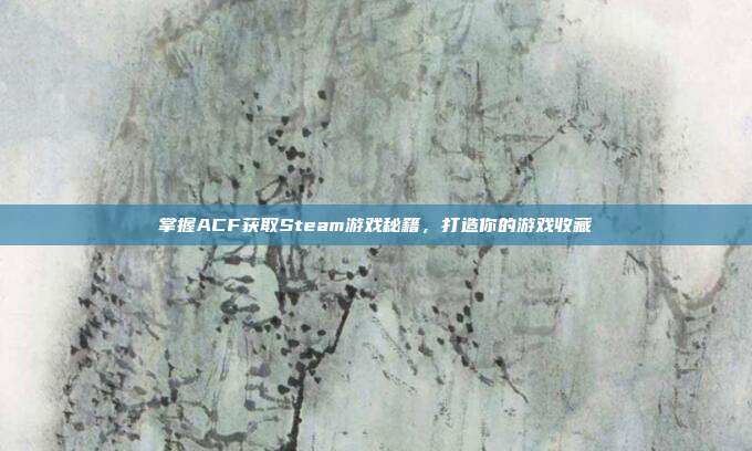 掌握ACF获取Steam游戏秘籍，打造你的游戏收藏