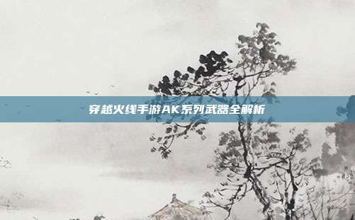 穿越火线手游AK系列武器全解析