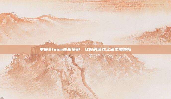 掌握Steam客服资料，让你的游戏之旅更加顺畅