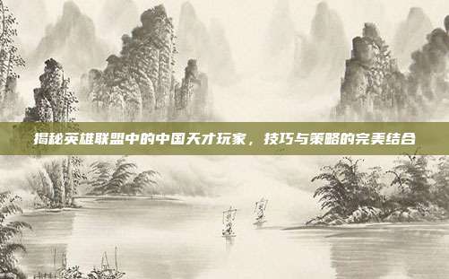 揭秘英雄联盟中的中国天才玩家，技巧与策略的完美结合
