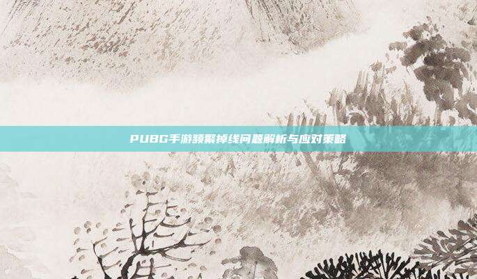 PUBG手游频繁掉线问题解析与应对策略