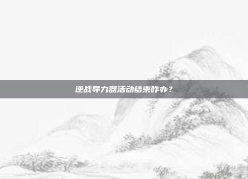 逆战导力器活动结束咋办？