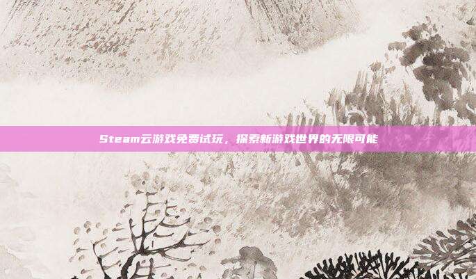 Steam云游戏免费试玩，探索新游戏世界的无限可能