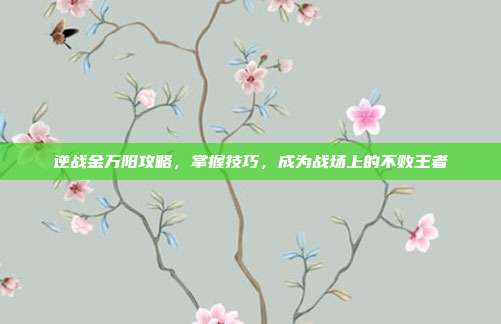 逆战金万阳攻略，掌握技巧，成为战场上的不败王者