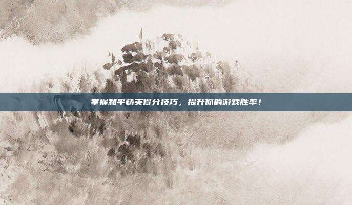 掌握和平精英得分技巧，提升你的游戏胜率！