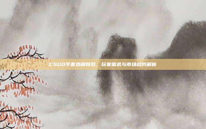CSGO手套热销背后，玩家需求与市场趋势解析