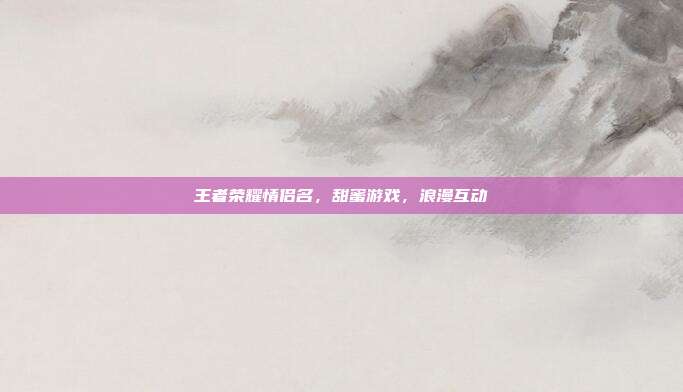 王者荣耀情侣名,甜蜜游戏,浪漫互动