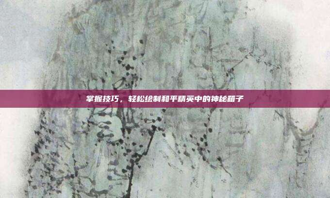 掌握技巧,轻松绘制和平精英中的神秘箱子