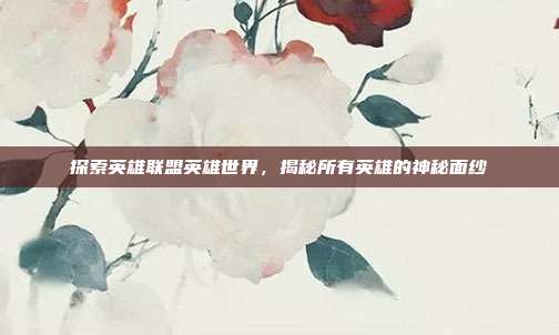 探索英雄联盟英雄世界,揭秘所有英雄的神秘面纱