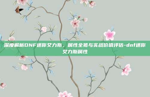 深度解析DNF迷你艾力斯,属性全览与实战价值评估-dnf迷你艾力斯属性