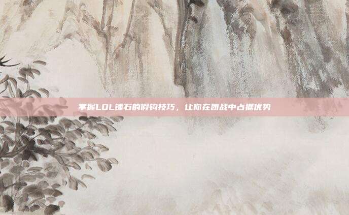 掌握LOL锤石的假钩技巧，让你在团战中占据优势