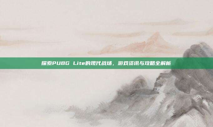 探索PUBG Lite的现代战场，游戏资讯与攻略全解析