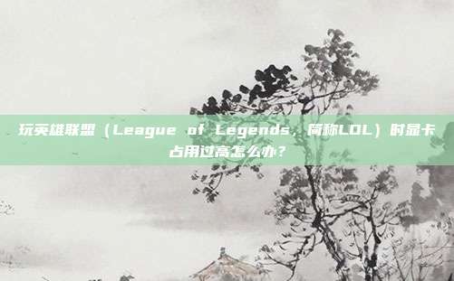 玩英雄联盟（League of Legends，简称LOL）时显卡占用过高怎么办？