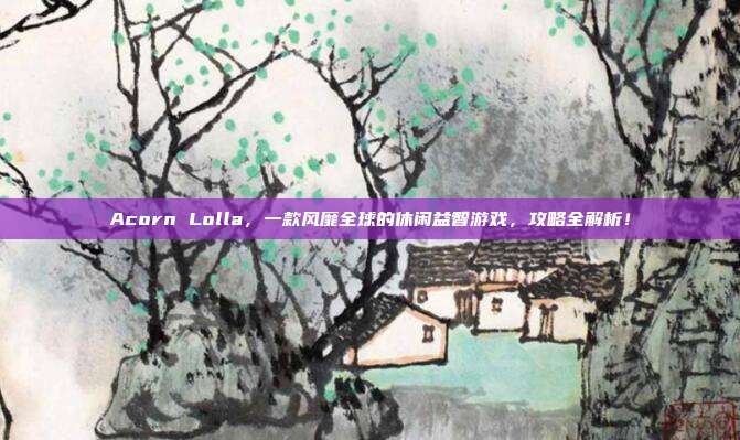 Acorn Lolla，一款风靡全球的休闲益智游戏，攻略全解析！