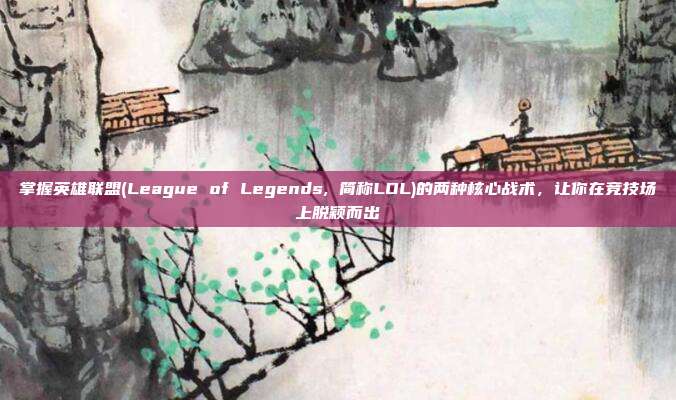 掌握英雄联盟(League of Legends, 简称LOL)的两种核心战术，让你在竞技场上脱颖而出