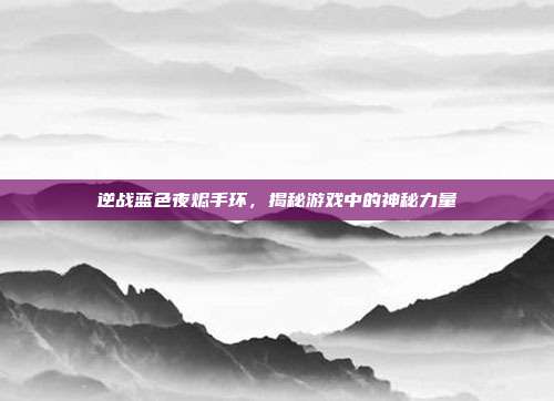 逆战蓝色夜烬手环，揭秘游戏中的神秘力量