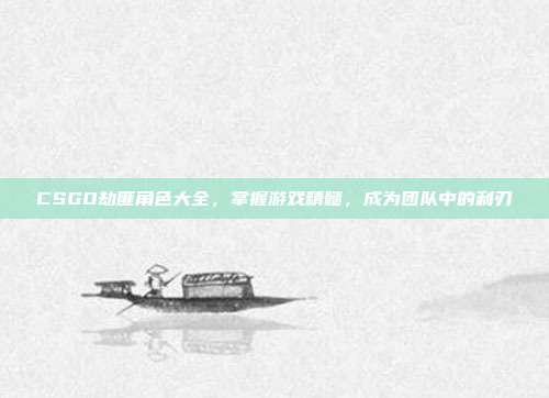 CSGO劫匪角色大全,掌握游戏精髓,成为团队中的利刃