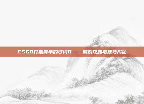 CSGO开摆青年的歌词D——游戏攻略与技巧揭秘