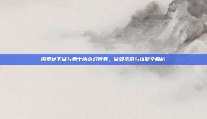 探索地下城与勇士的奇幻世界，游戏资讯与攻略全解析