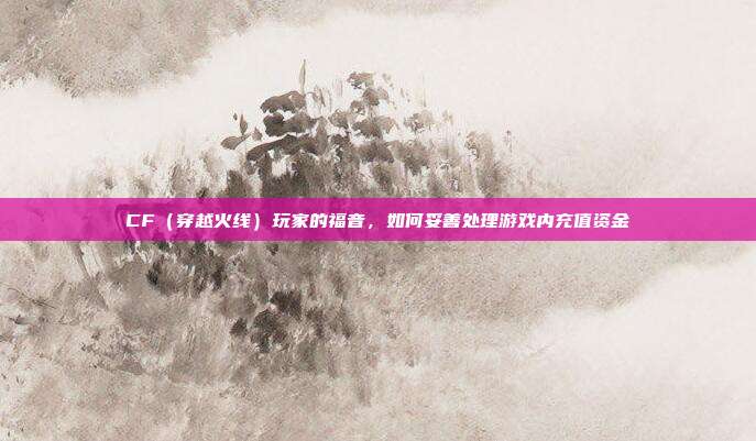 CF(穿越火线)玩家的福音,如何妥善处理游戏内充值资金