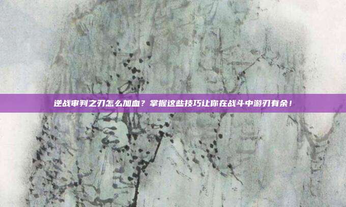 逆战审判之刃怎么加血？掌握这些技巧让你在战斗中游刃有余！