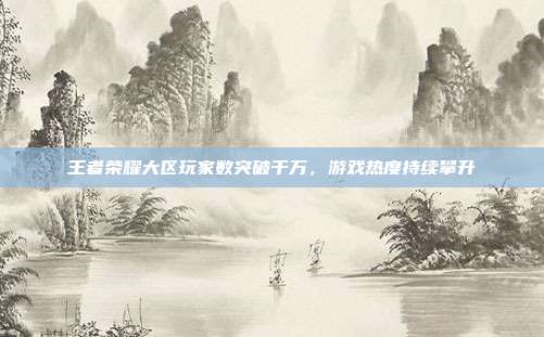 王者荣耀大区玩家数突破千万，游戏热度持续攀升