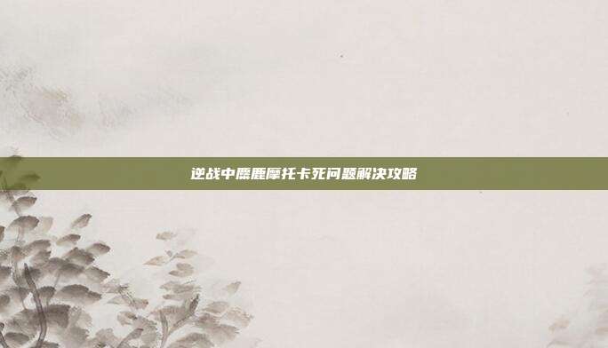 逆战中麋鹿摩托卡死问题解决攻略
