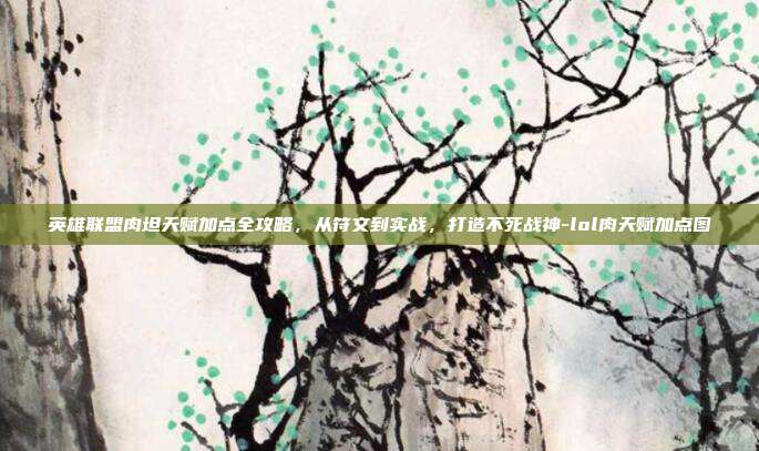 英雄联盟肉坦天赋加点全攻略,从符文到实战,打造不死战神-lol肉天赋加点图