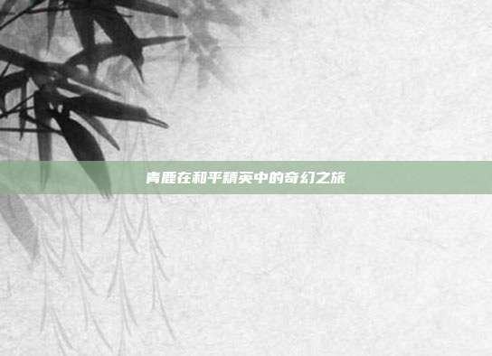 青鹿在和平精英中的奇幻之旅