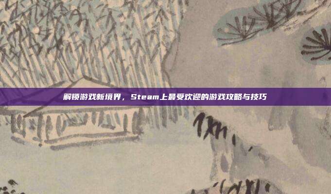 解锁游戏新境界，Steam上最受欢迎的游戏攻略与技巧