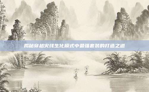 揭秘穿越火线生化模式中最强套装的打造之道