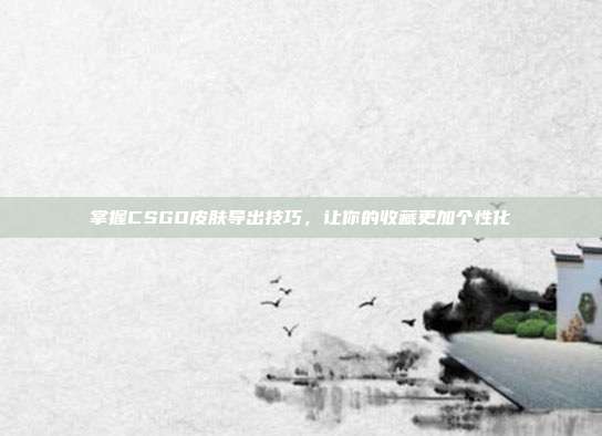 掌握CSGO皮肤导出技巧，让你的收藏更加个性化