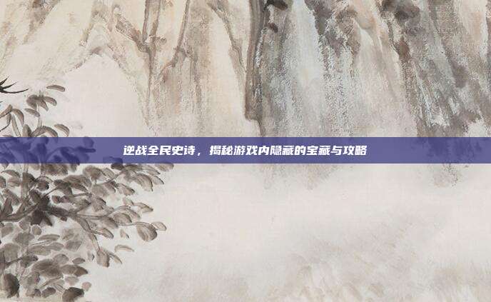 逆战全民史诗，揭秘游戏内隐藏的宝藏与攻略