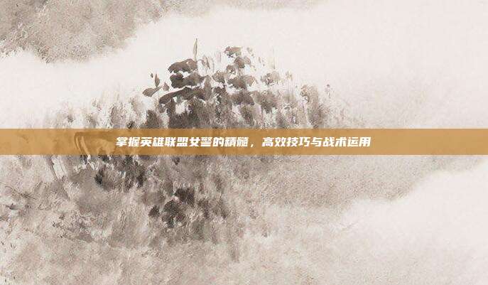 掌握英雄联盟女警的精髓,高效技巧与战术运用