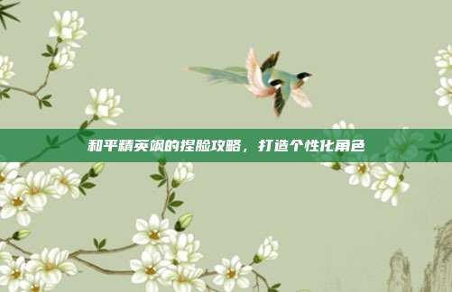 和平精英飒的捏脸攻略,打造个性化角色
