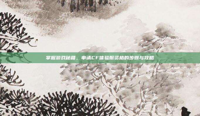 掌握游戏秘籍，申请CF体验服资格的步骤与攻略
