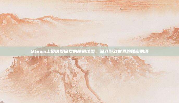 Steam上最值得探索的隐藏地图,深入游戏世界的秘密角落