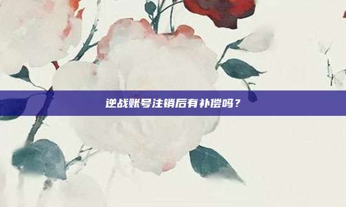 逆战账号注销后有补偿吗？