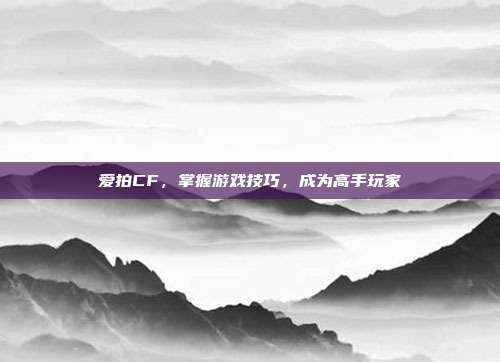 爱拍CF,掌握游戏技巧,成为高手玩家