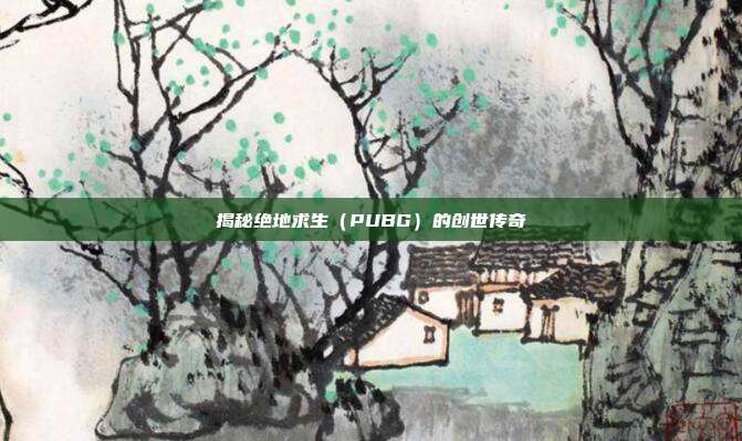 揭秘绝地求生(PUBG)的创世传奇