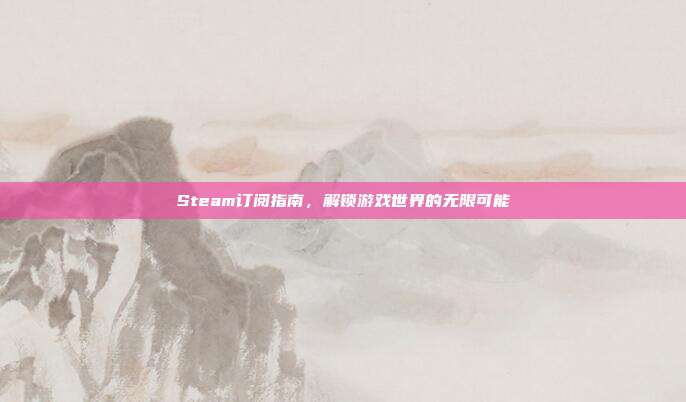 Steam订阅指南，解锁游戏世界的无限可能