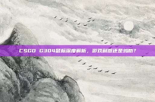 CSGO G304鼠标深度解析，游戏利器还是鸡肋？