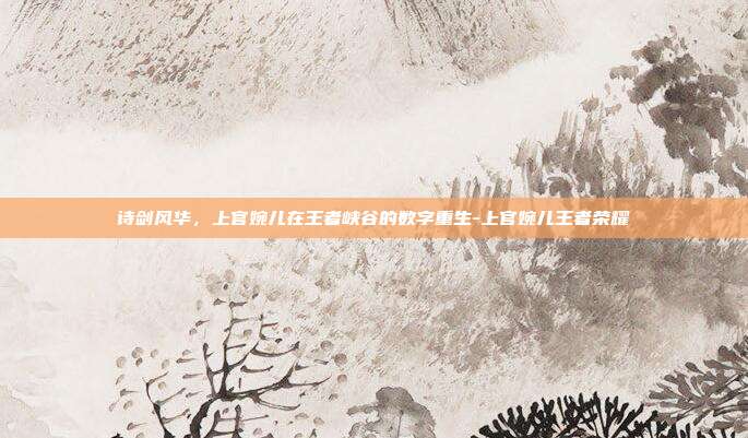 诗剑风华，上官婉儿在王者峡谷的数字重生-上官婉儿王者荣耀