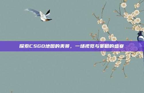 探索CSGO地图的美景，一场视觉与策略的盛宴