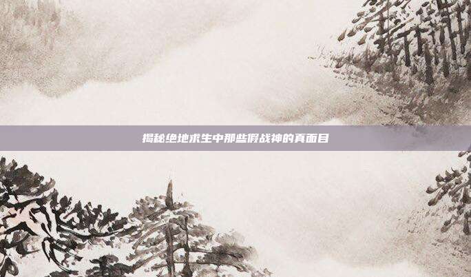 揭秘绝地求生中那些假战神的真面目