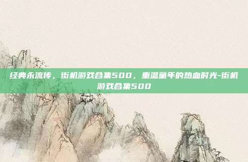 经典永流传,街机游戏合集500,重温童年的热血时光-街机游戏合集500