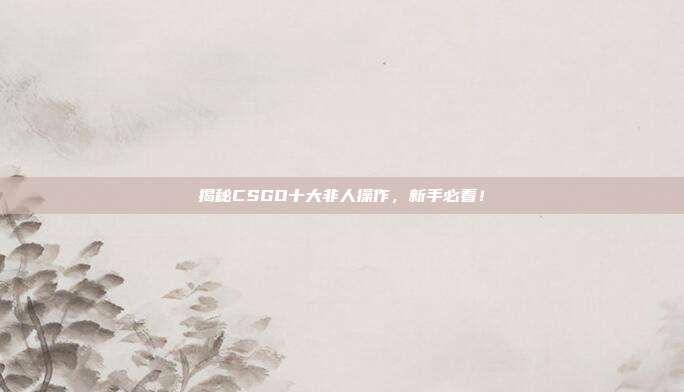 揭秘CSGO十大非人操作，新手必看！
