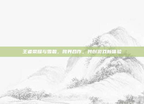 王者荣耀与雪碧，跨界合作，共创游戏新体验